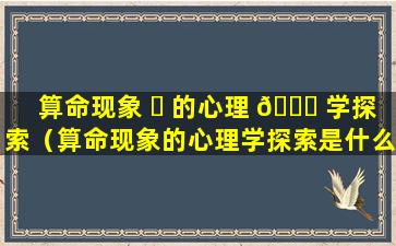 算命现象 ☘ 的心理 🐅 学探索（算命现象的心理学探索是什么）